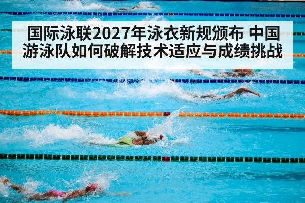 国际泳联2027年泳衣新规颁布 中国游泳队如何破解技术适应与成绩挑战