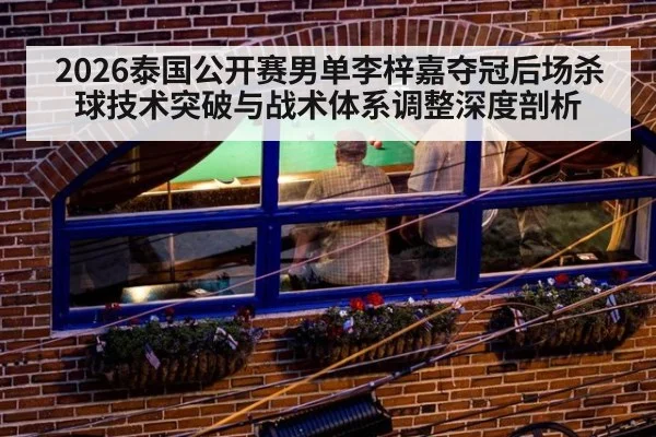 2026泰国公开赛男单李梓嘉夺冠后场杀球技术突破与战术体系调整深度剖析