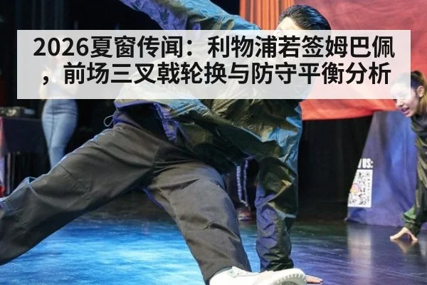 2026夏窗传闻：利物浦若签姆巴佩，前场三叉戟轮换与防守平衡分析