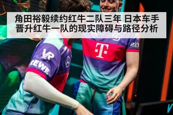 角田裕毅续约红牛二队三年 日本车手晋升红牛一队的现实障碍与路径分析