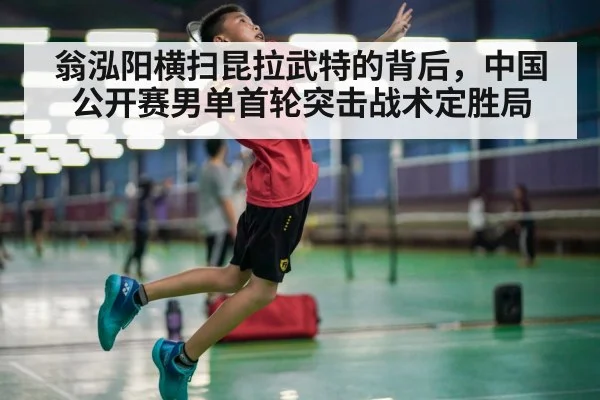 翁泓阳横扫昆拉武特的背后，中国公开赛男单首轮突击战术定胜局