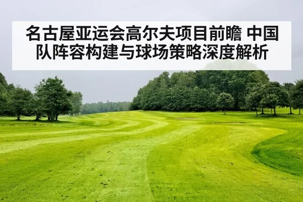 名古屋亚运会高尔夫项目前瞻 中国队阵容构建与球场策略深度解析