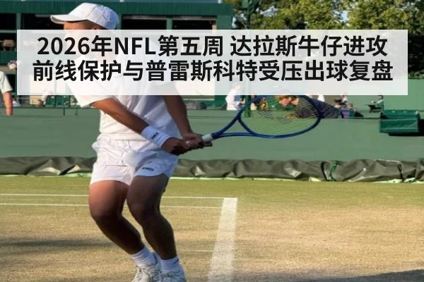 2026年NFL第五周 达拉斯牛仔进攻前线保护与普雷斯科特受压出球复盘