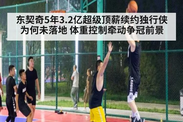 东契奇5年3.2亿超级顶薪续约独行侠为何未落地 体重控制牵动争冠前景