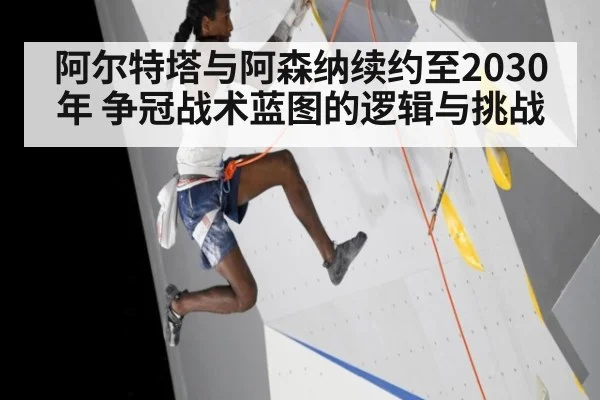 阿尔特塔与阿森纳续约至2030年 争冠战术蓝图的逻辑与挑战
