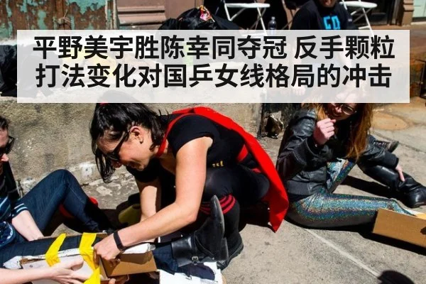 平野美宇胜陈幸同夺冠 反手颗粒打法变化对国乒女线格局的冲击
